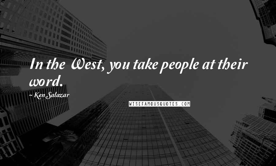 Ken Salazar Quotes: In the West, you take people at their word.