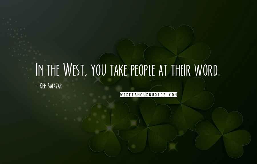 Ken Salazar Quotes: In the West, you take people at their word.