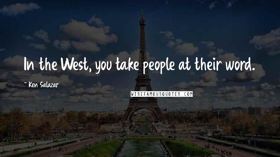 Ken Salazar Quotes: In the West, you take people at their word.