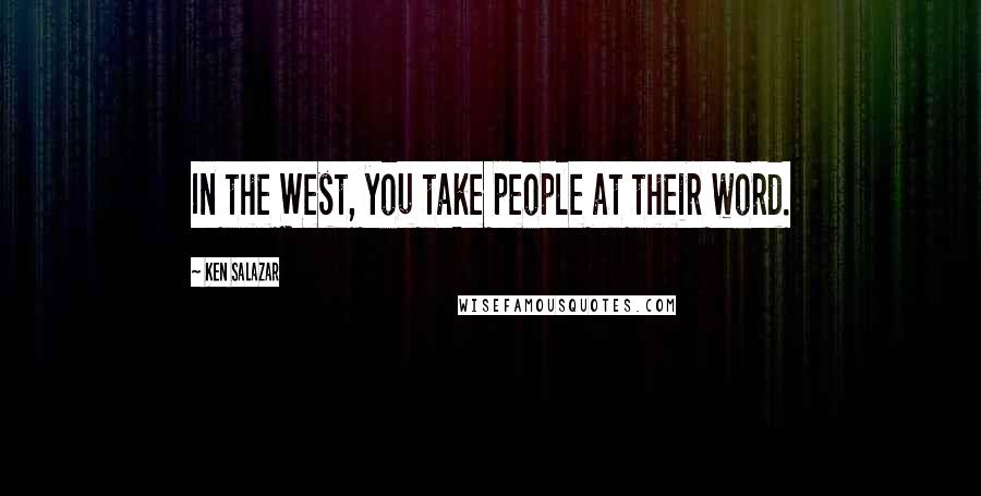 Ken Salazar Quotes: In the West, you take people at their word.