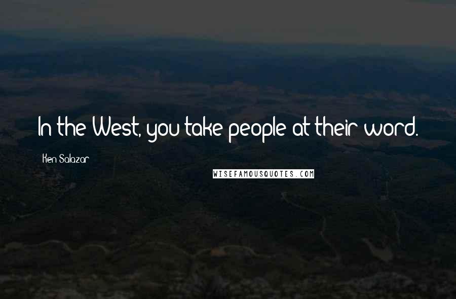 Ken Salazar Quotes: In the West, you take people at their word.