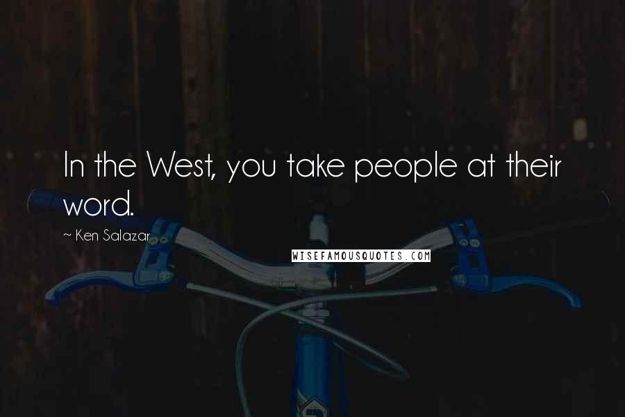 Ken Salazar Quotes: In the West, you take people at their word.