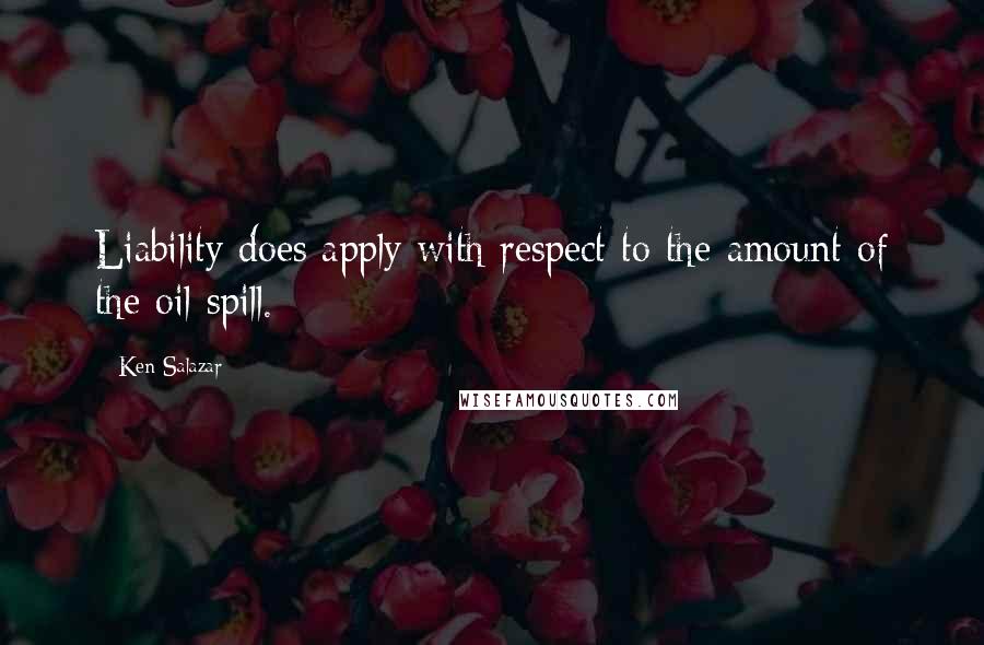 Ken Salazar Quotes: Liability does apply with respect to the amount of the oil spill.