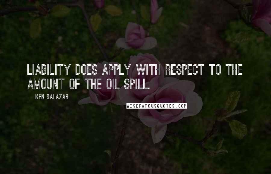 Ken Salazar Quotes: Liability does apply with respect to the amount of the oil spill.