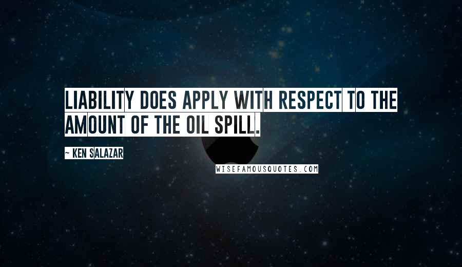 Ken Salazar Quotes: Liability does apply with respect to the amount of the oil spill.