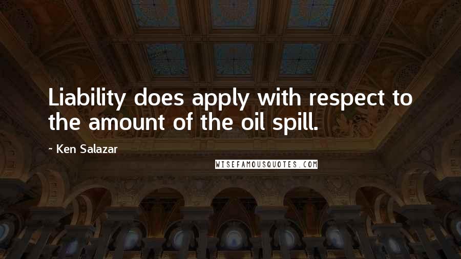 Ken Salazar Quotes: Liability does apply with respect to the amount of the oil spill.