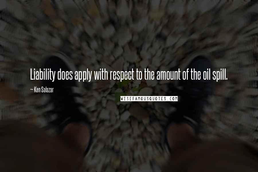 Ken Salazar Quotes: Liability does apply with respect to the amount of the oil spill.