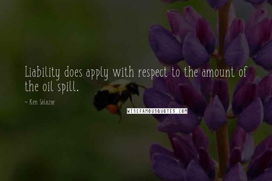 Ken Salazar Quotes: Liability does apply with respect to the amount of the oil spill.