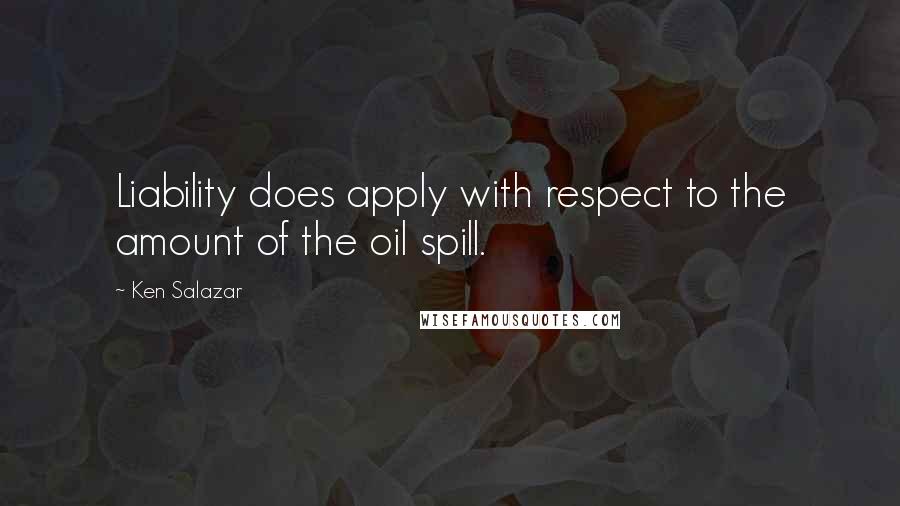 Ken Salazar Quotes: Liability does apply with respect to the amount of the oil spill.