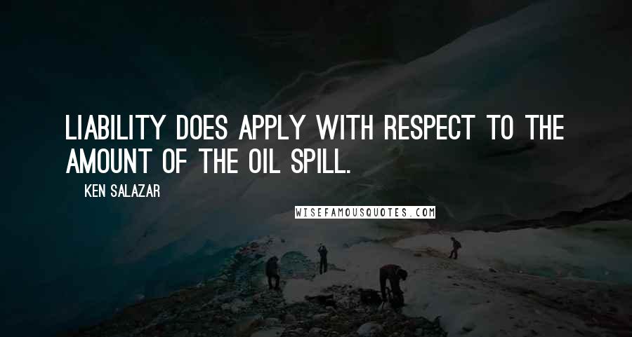 Ken Salazar Quotes: Liability does apply with respect to the amount of the oil spill.