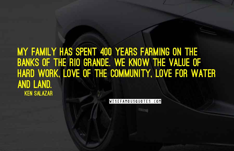 Ken Salazar Quotes: My family has spent 400 years farming on the banks of the Rio Grande. We know the value of hard work, love of the community, love for water and land.