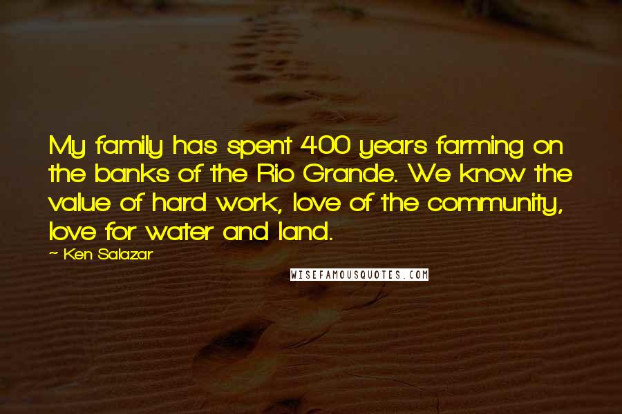 Ken Salazar Quotes: My family has spent 400 years farming on the banks of the Rio Grande. We know the value of hard work, love of the community, love for water and land.