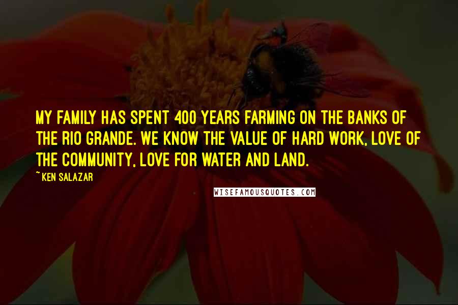 Ken Salazar Quotes: My family has spent 400 years farming on the banks of the Rio Grande. We know the value of hard work, love of the community, love for water and land.