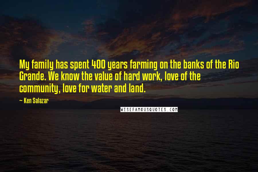 Ken Salazar Quotes: My family has spent 400 years farming on the banks of the Rio Grande. We know the value of hard work, love of the community, love for water and land.