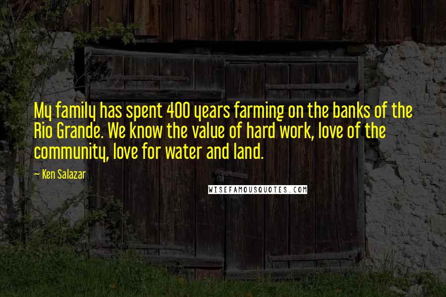 Ken Salazar Quotes: My family has spent 400 years farming on the banks of the Rio Grande. We know the value of hard work, love of the community, love for water and land.