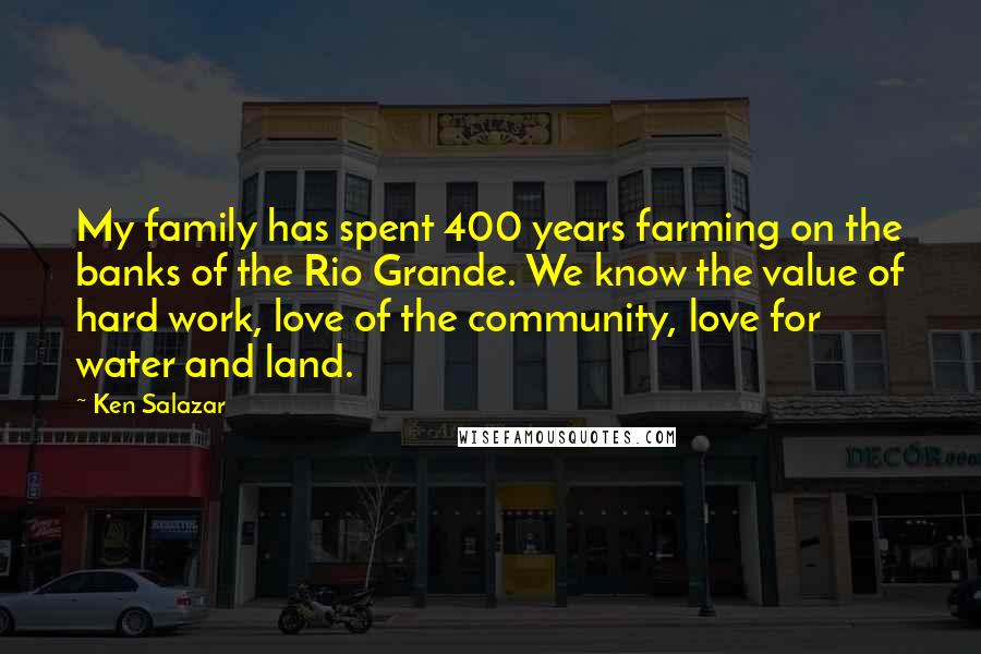 Ken Salazar Quotes: My family has spent 400 years farming on the banks of the Rio Grande. We know the value of hard work, love of the community, love for water and land.