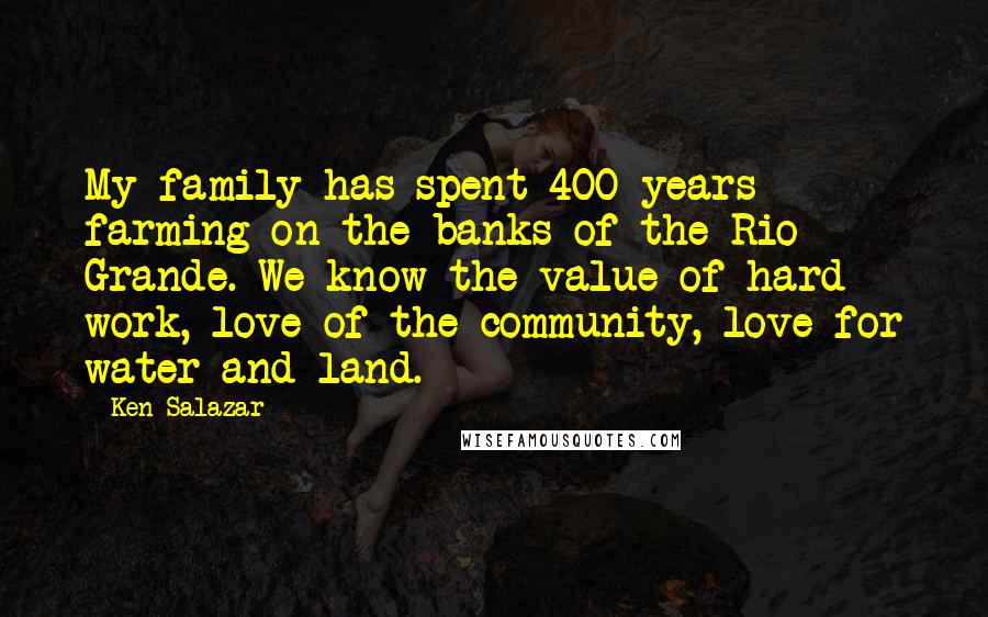 Ken Salazar Quotes: My family has spent 400 years farming on the banks of the Rio Grande. We know the value of hard work, love of the community, love for water and land.