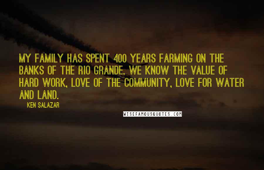 Ken Salazar Quotes: My family has spent 400 years farming on the banks of the Rio Grande. We know the value of hard work, love of the community, love for water and land.