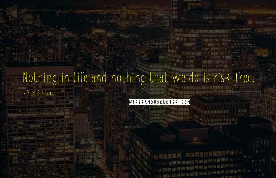 Ken Salazar Quotes: Nothing in life and nothing that we do is risk-free.
