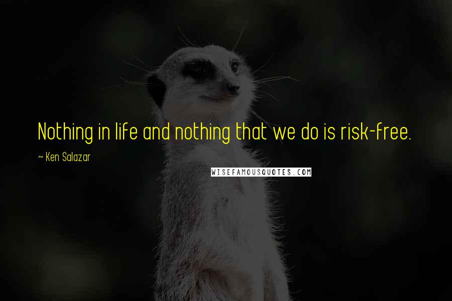 Ken Salazar Quotes: Nothing in life and nothing that we do is risk-free.