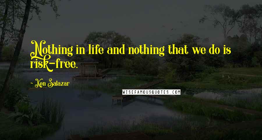 Ken Salazar Quotes: Nothing in life and nothing that we do is risk-free.