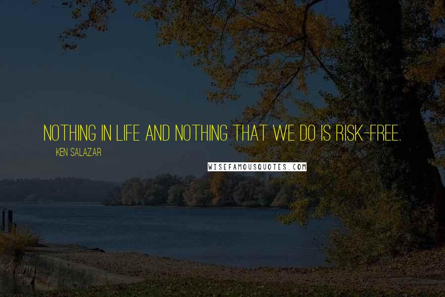 Ken Salazar Quotes: Nothing in life and nothing that we do is risk-free.