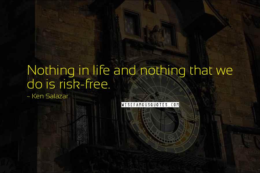 Ken Salazar Quotes: Nothing in life and nothing that we do is risk-free.