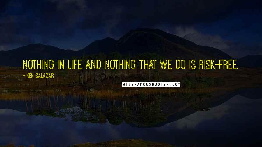Ken Salazar Quotes: Nothing in life and nothing that we do is risk-free.