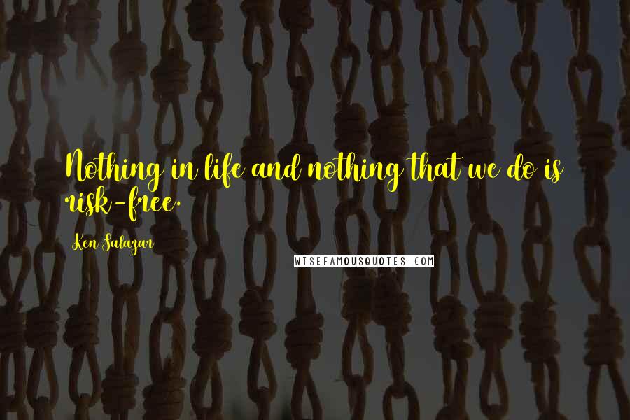 Ken Salazar Quotes: Nothing in life and nothing that we do is risk-free.
