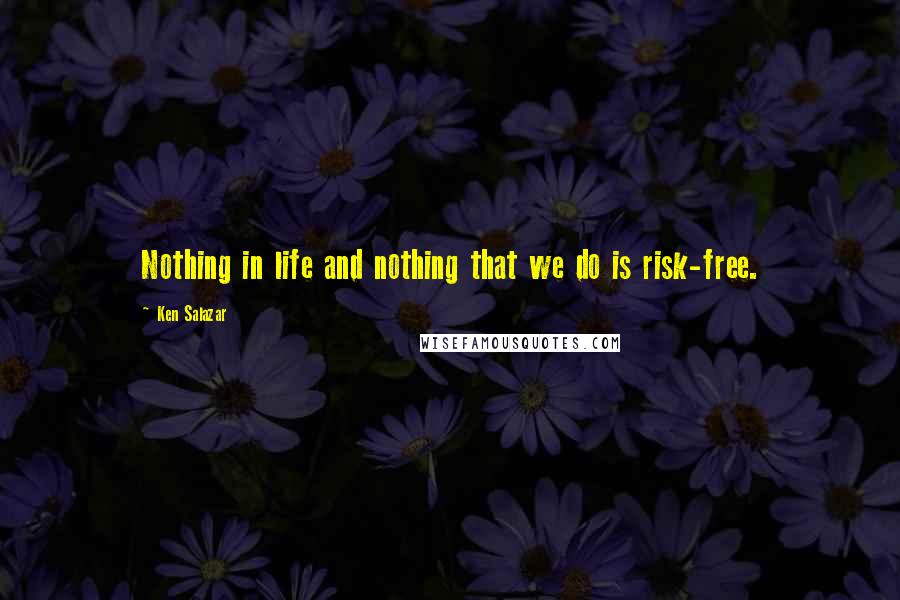 Ken Salazar Quotes: Nothing in life and nothing that we do is risk-free.