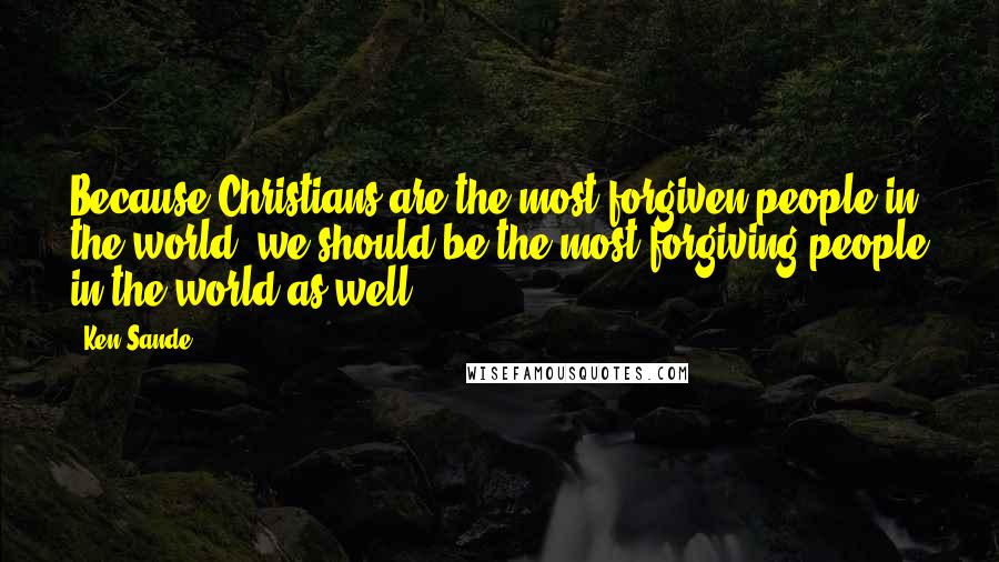 Ken Sande Quotes: Because Christians are the most forgiven people in the world, we should be the most forgiving people in the world as well.