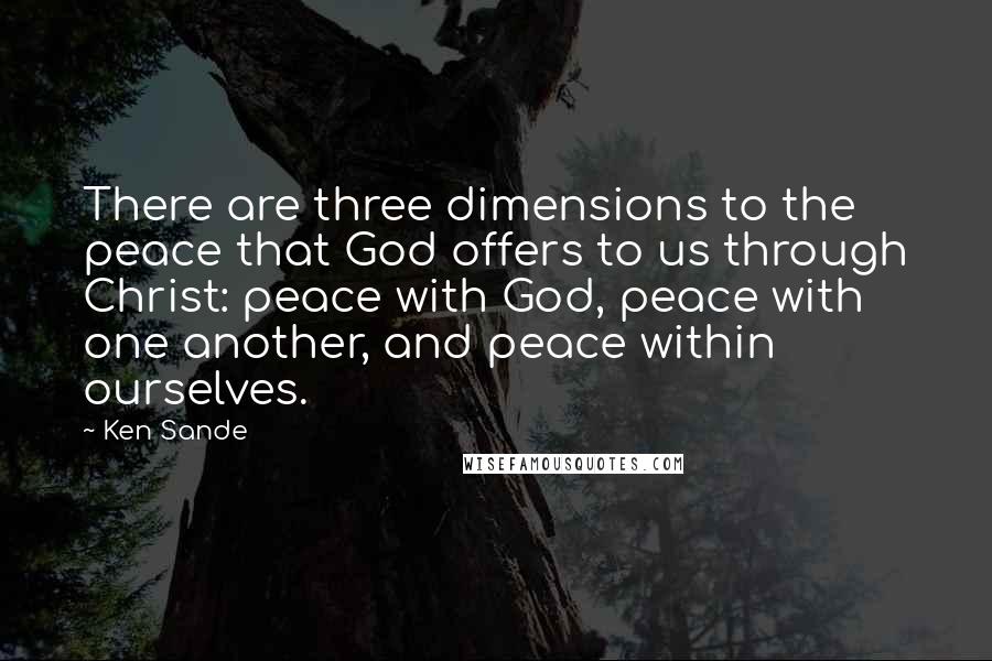 Ken Sande Quotes: There are three dimensions to the peace that God offers to us through Christ: peace with God, peace with one another, and peace within ourselves.