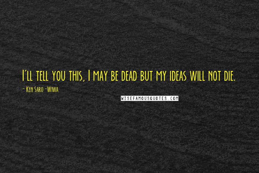 Ken Saro-Wiwa Quotes: I'll tell you this, I may be dead but my ideas will not die.