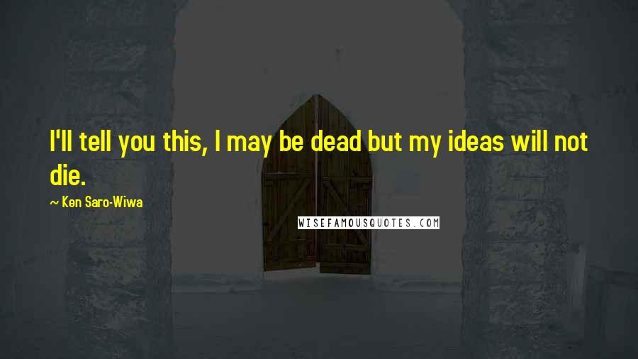 Ken Saro-Wiwa Quotes: I'll tell you this, I may be dead but my ideas will not die.