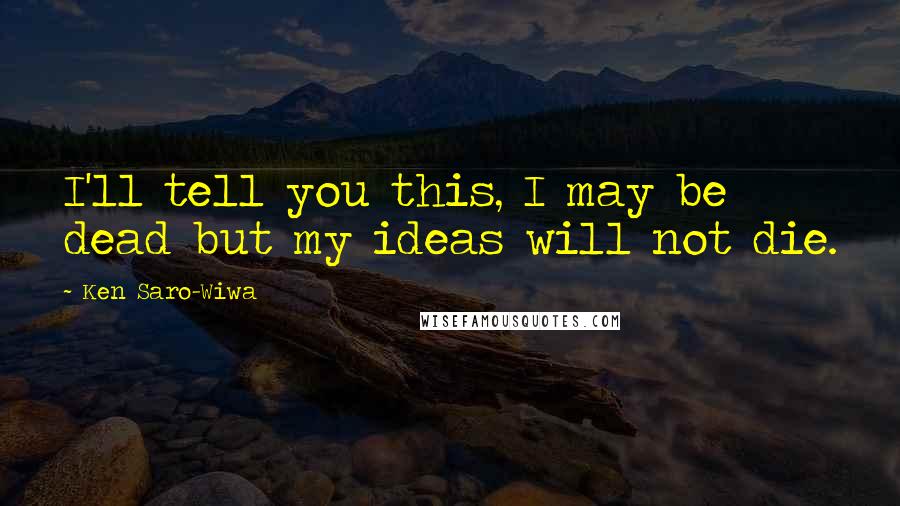 Ken Saro-Wiwa Quotes: I'll tell you this, I may be dead but my ideas will not die.