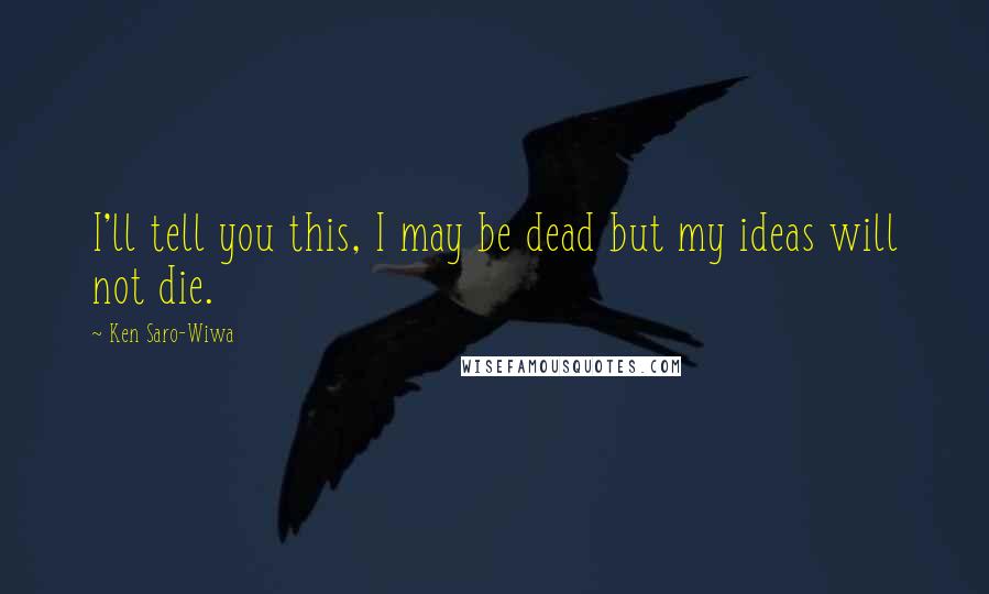 Ken Saro-Wiwa Quotes: I'll tell you this, I may be dead but my ideas will not die.