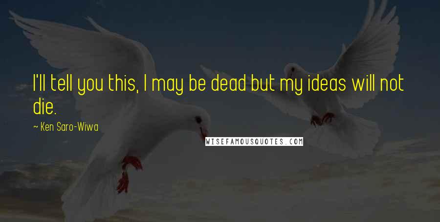 Ken Saro-Wiwa Quotes: I'll tell you this, I may be dead but my ideas will not die.