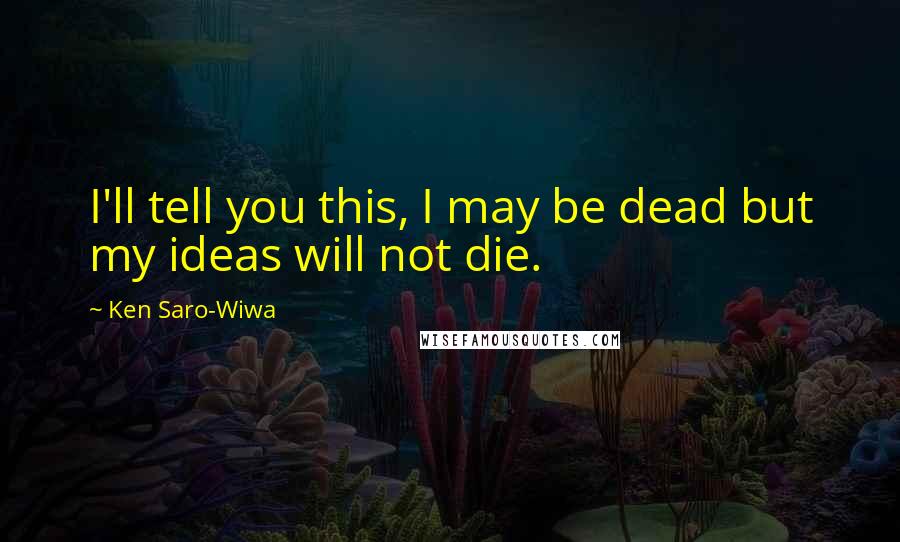 Ken Saro-Wiwa Quotes: I'll tell you this, I may be dead but my ideas will not die.