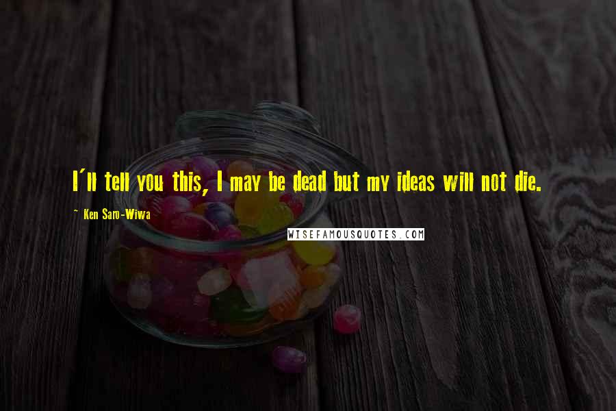 Ken Saro-Wiwa Quotes: I'll tell you this, I may be dead but my ideas will not die.