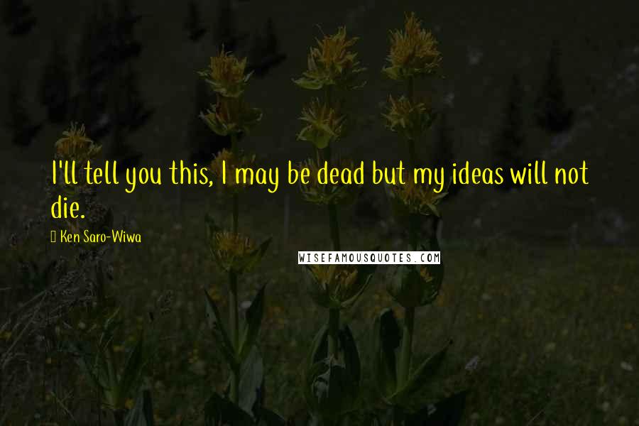 Ken Saro-Wiwa Quotes: I'll tell you this, I may be dead but my ideas will not die.