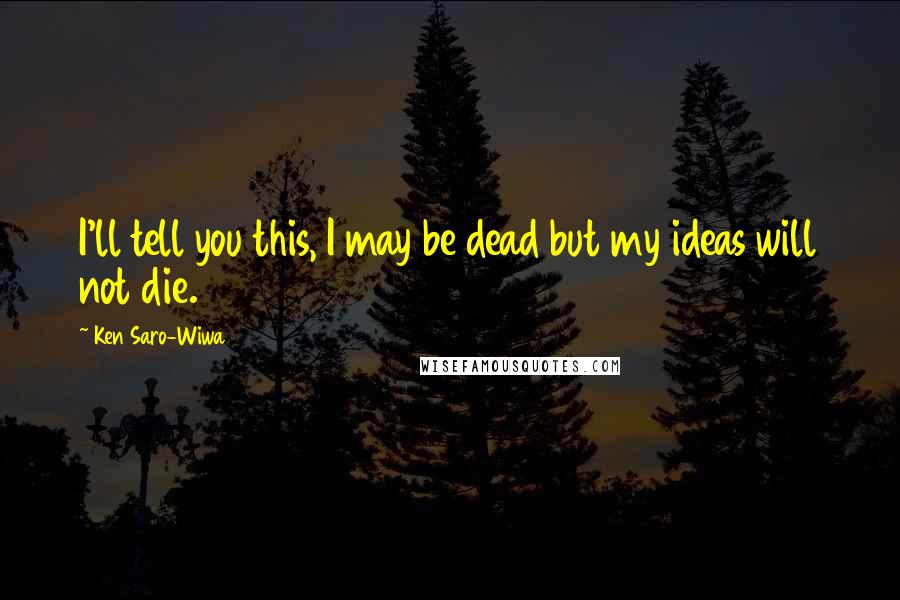 Ken Saro-Wiwa Quotes: I'll tell you this, I may be dead but my ideas will not die.