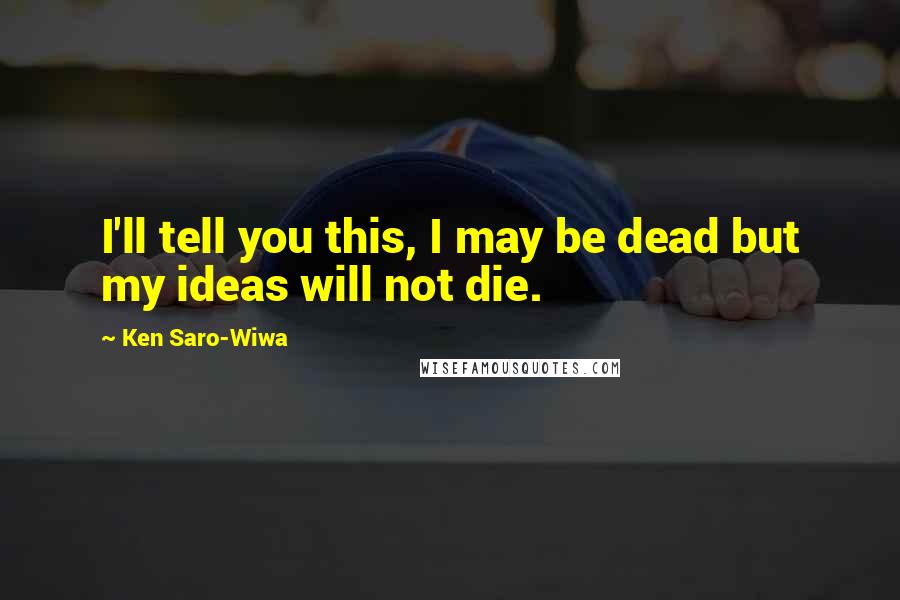 Ken Saro-Wiwa Quotes: I'll tell you this, I may be dead but my ideas will not die.