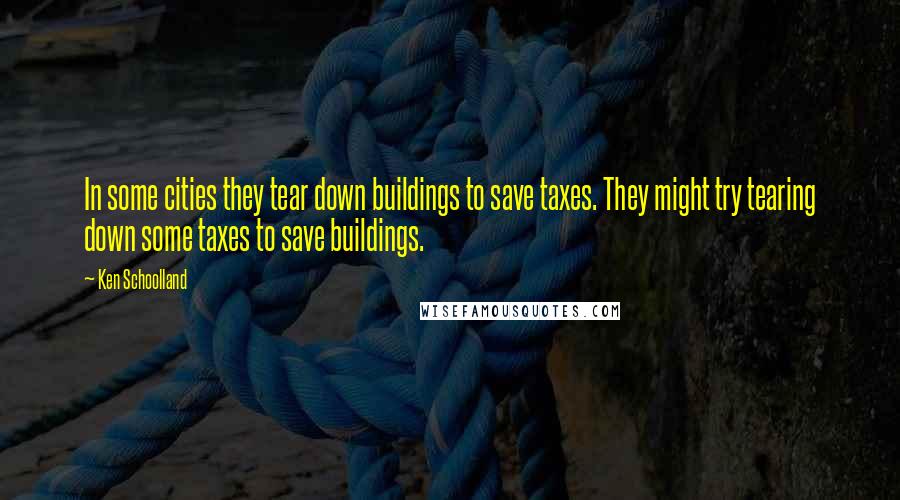 Ken Schoolland Quotes: In some cities they tear down buildings to save taxes. They might try tearing down some taxes to save buildings.