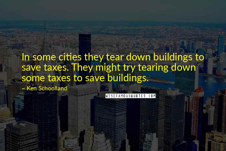 Ken Schoolland Quotes: In some cities they tear down buildings to save taxes. They might try tearing down some taxes to save buildings.