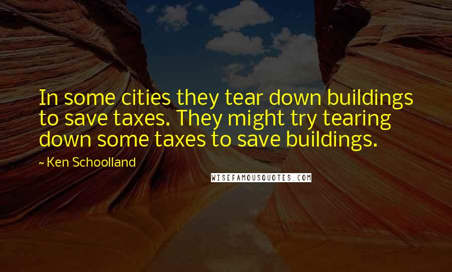 Ken Schoolland Quotes: In some cities they tear down buildings to save taxes. They might try tearing down some taxes to save buildings.