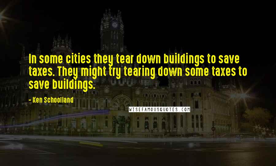 Ken Schoolland Quotes: In some cities they tear down buildings to save taxes. They might try tearing down some taxes to save buildings.