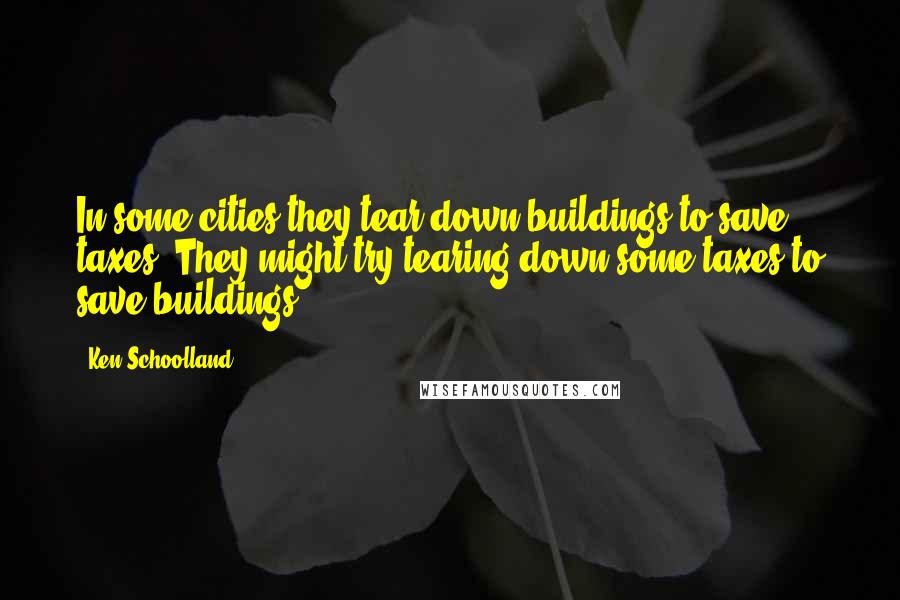 Ken Schoolland Quotes: In some cities they tear down buildings to save taxes. They might try tearing down some taxes to save buildings.