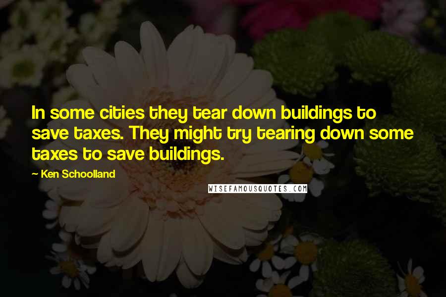 Ken Schoolland Quotes: In some cities they tear down buildings to save taxes. They might try tearing down some taxes to save buildings.