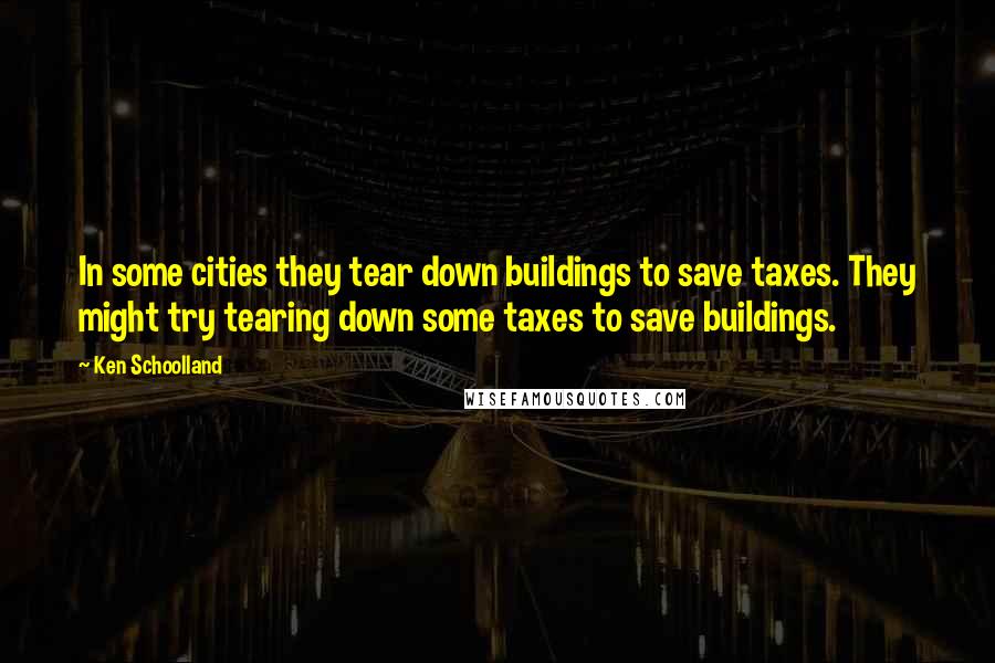 Ken Schoolland Quotes: In some cities they tear down buildings to save taxes. They might try tearing down some taxes to save buildings.
