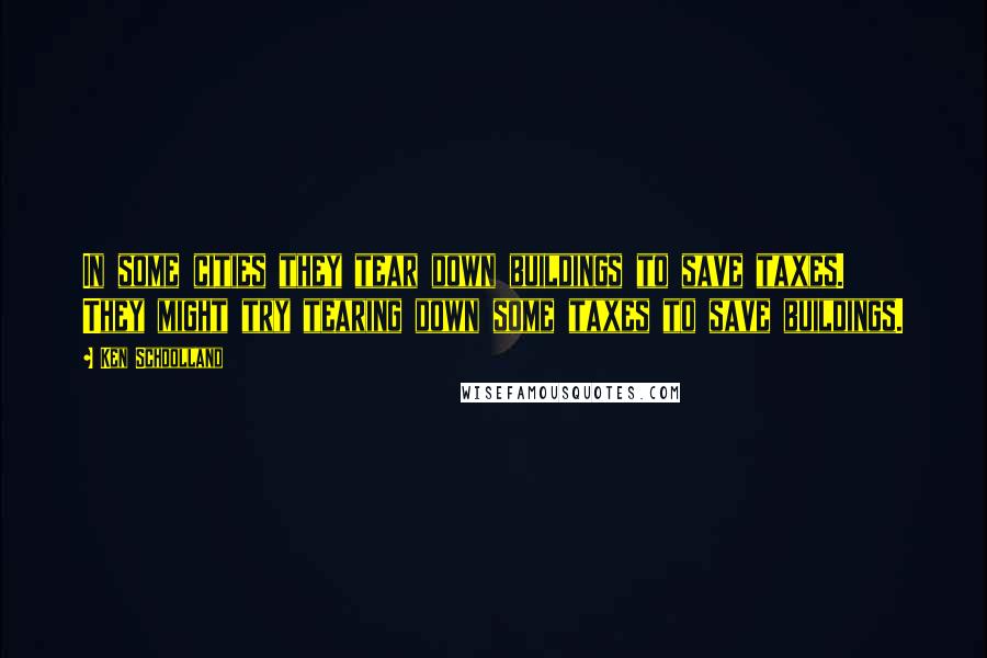 Ken Schoolland Quotes: In some cities they tear down buildings to save taxes. They might try tearing down some taxes to save buildings.